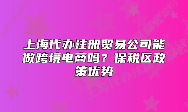 上海代办注册贸易公司能做跨境电商吗?保税区政策优势