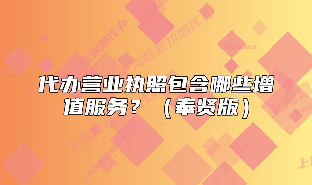 代办营业执照包含哪些增值服务?(奉贤版)
