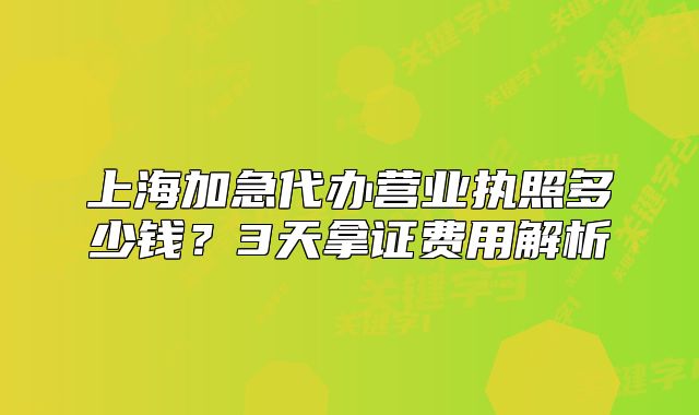 上海加急代办营业执照多少钱?3天拿证费用解析