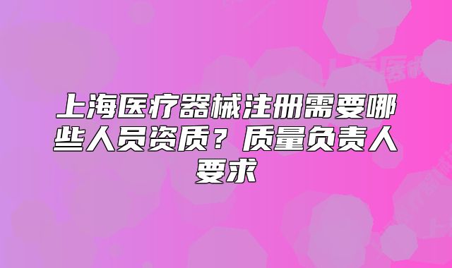 上海医疗器械注册需要哪些人员资质?质量负责人要求