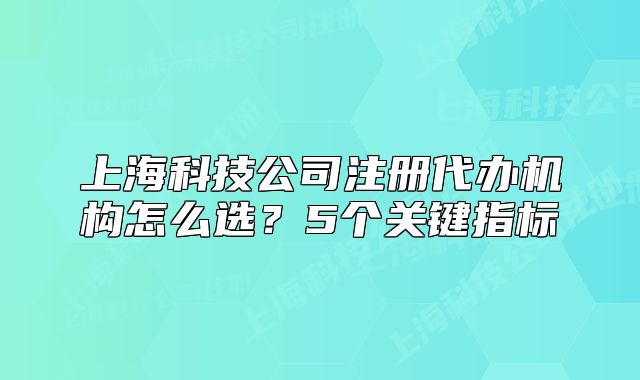 上海科技公司注册代办机构怎么选?5个关键指标