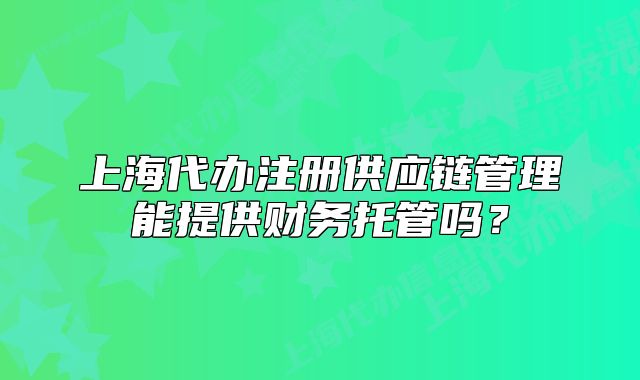 上海代办注册供应链管理能提供财务托管吗？