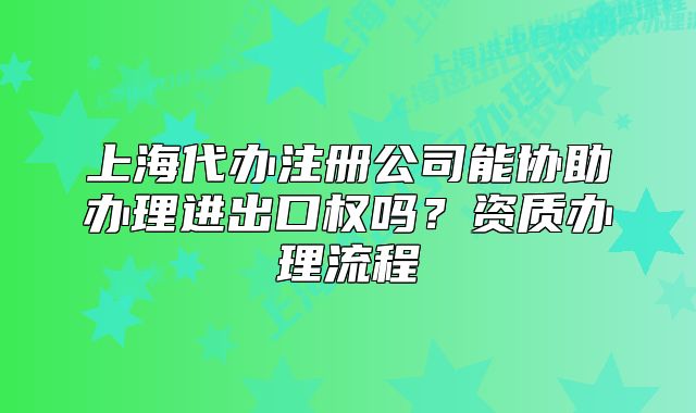上海代办注册公司能协助办理进出口权吗?资质办理流程