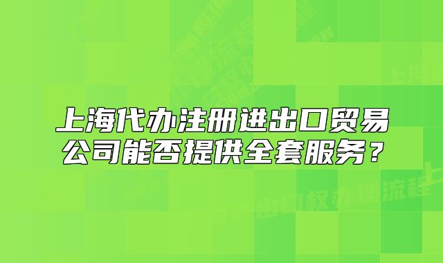 上海代办注册进出口贸易公司能否提供全套服务?