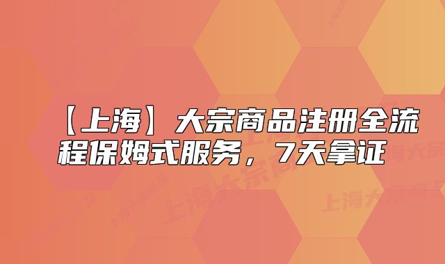 【上海】大宗商品注册全流程保姆式服务,7天拿证