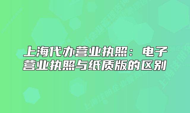 上海代办营业执照：电子营业执照与纸质版的区别