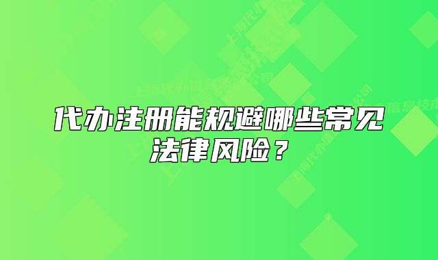代办注册能规避哪些常见法律风险？