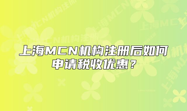 上海MCN机构注册后如何申请税收优惠?