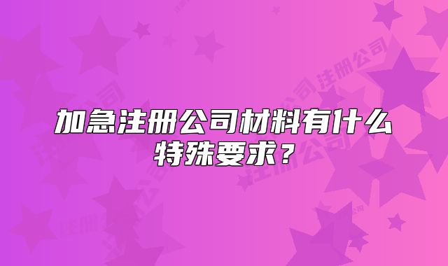 加急注册公司材料有什么特殊要求?