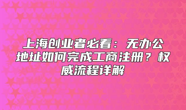 上海创业者必看:无办公地址如何完成工商注册?权威流程详解