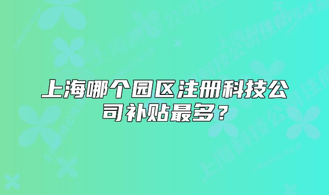 上海哪个园区注册科技公司补贴最多?