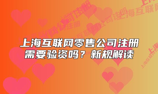 上海互联网零售公司注册需要验资吗?新规解读