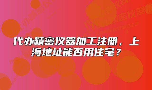 代办精密仪器加工注册,上海地址能否用住宅?