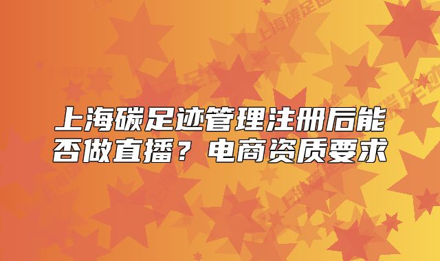 上海碳足迹管理注册后能否做直播?电商资质要求