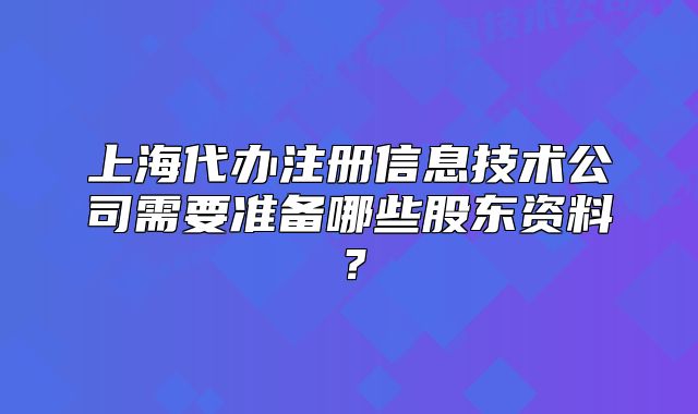 上海代办注册信息技术公司需要准备哪些股东资料?