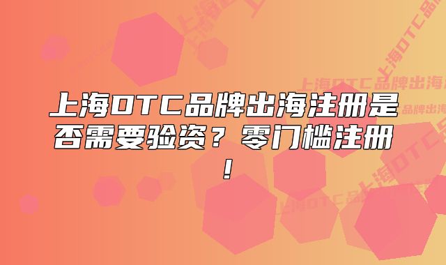 上海DTC品牌出海注册是否需要验资?零门槛注册!