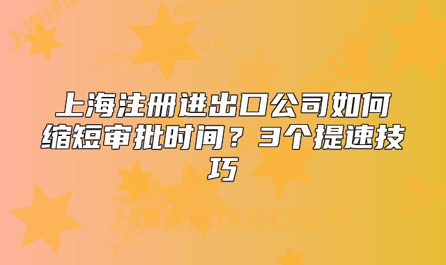 上海注册进出口公司如何缩短审批时间?3个提速技巧