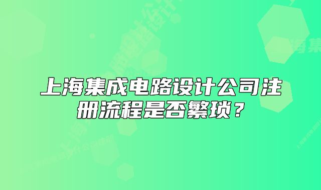 上海集成电路设计公司注册流程是否繁琐？