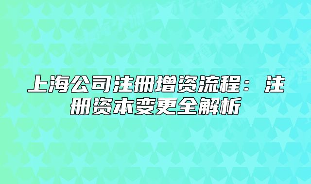 上海公司注册增资流程:注册资本变更全解析