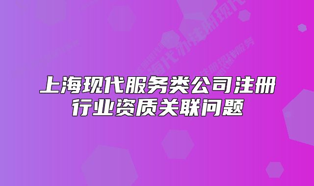 上海现代服务类公司注册行业资质关联问题