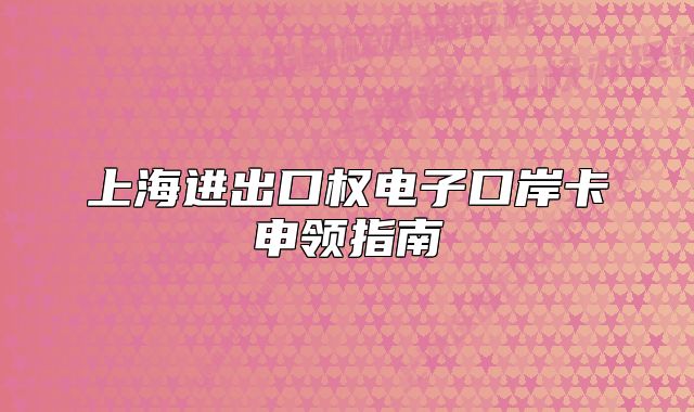 上海进出口权电子口岸卡申领指南