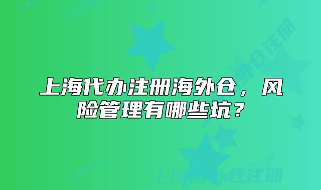 上海代办注册海外仓，风险管理有哪些坑？