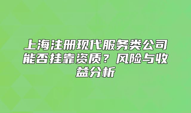 上海注册现代服务类公司能否挂靠资质？风险与收益分析