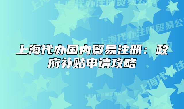 上海代办国内贸易注册:政府补贴申请攻略