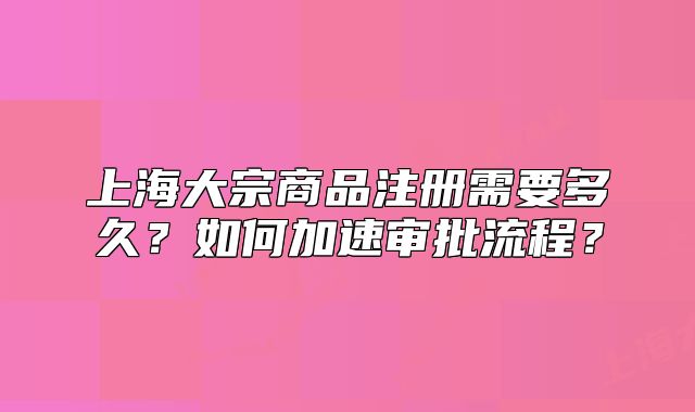上海大宗商品注册需要多久?如何加速审批流程?