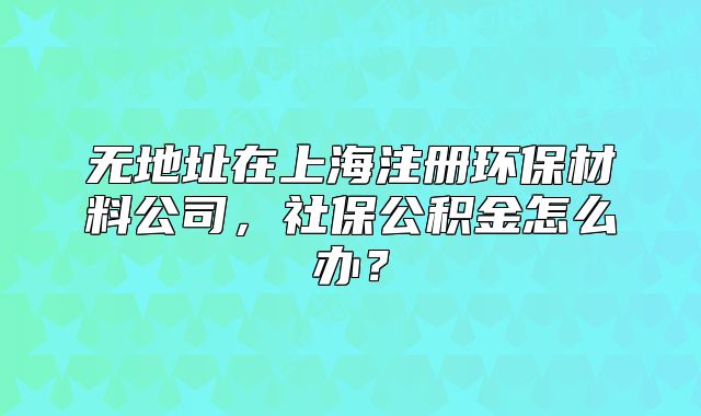无地址在上海注册环保材料公司,社保公积金怎么办?