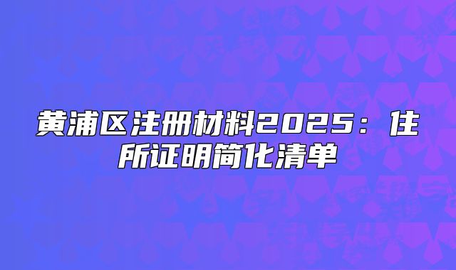 黄浦区注册材料2025:住所证明简化清单