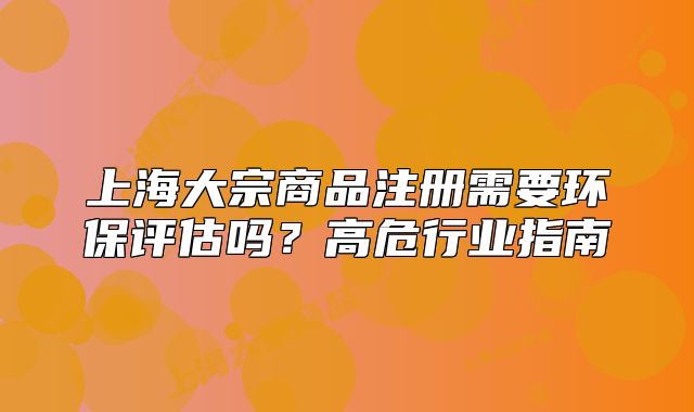 上海大宗商品注册需要环保评估吗?高危行业指南