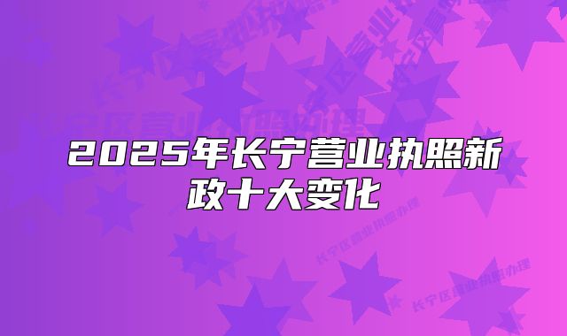 2025年长宁营业执照新政十大变化
