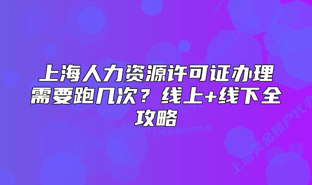 上海人力资源许可证办理需要跑几次?线上+线下全攻略