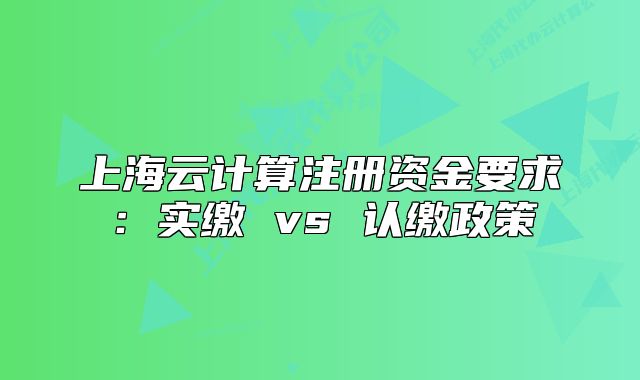 上海云计算注册资金要求:实缴 vs 认缴政策