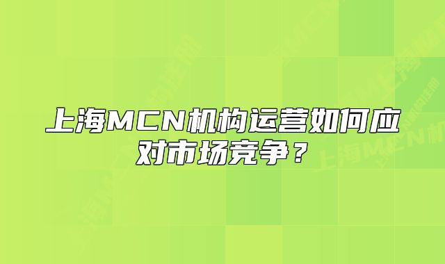 上海MCN机构运营如何应对市场竞争?