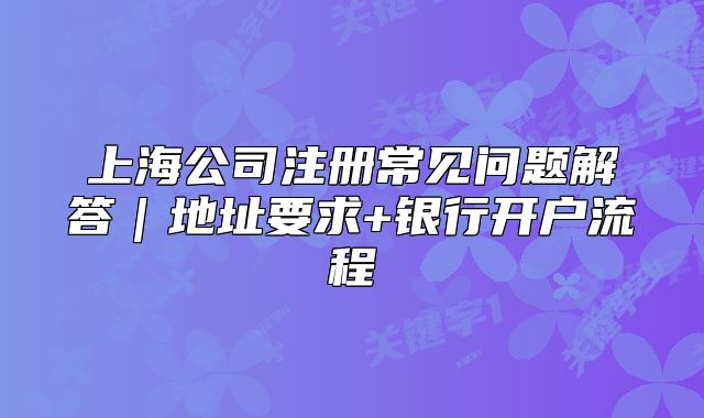 上海公司注册常见问题解答｜地址要求+银行开户流程