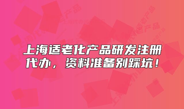 上海适老化产品研发注册代办，资料准备别踩坑！