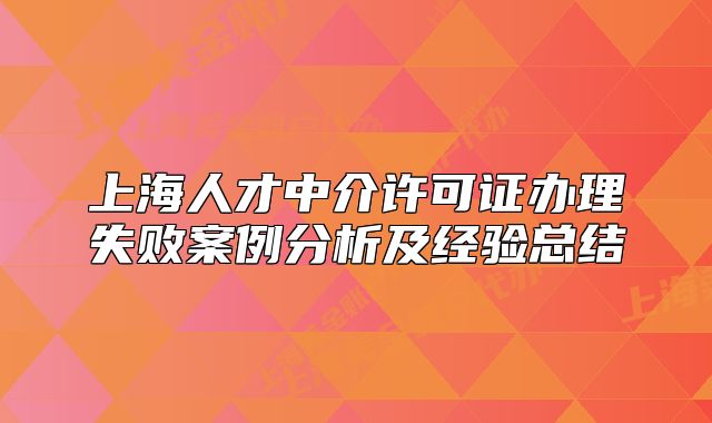 上海人才中介许可证办理失败案例分析及经验总结