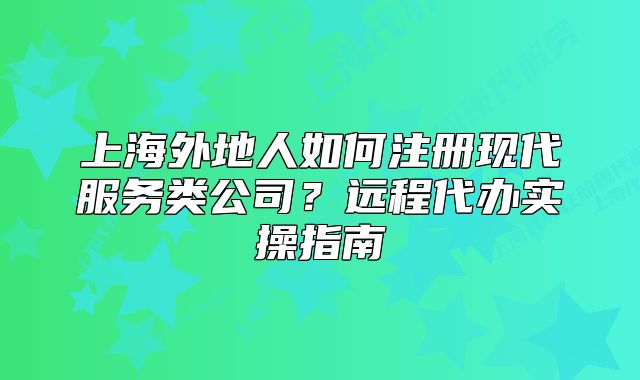 上海外地人如何注册现代服务类公司?远程代办实操指南