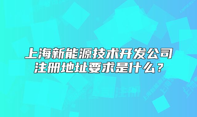 上海新能源技术开发公司注册地址要求是什么?