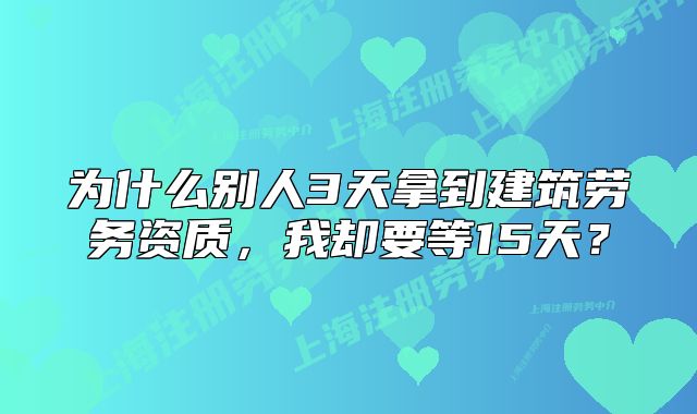 为什么别人3天拿到建筑劳务资质,我却要等15天?