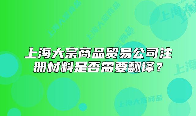 上海大宗商品贸易公司注册材料是否需要翻译?