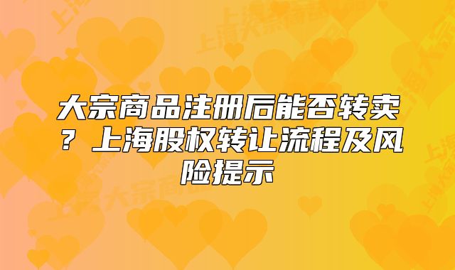 大宗商品注册后能否转卖?上海股权转让流程及风险提示