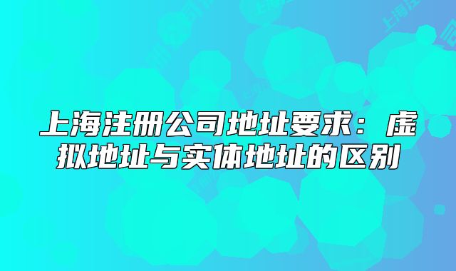 上海注册公司地址要求:虚拟地址与实体地址的区别