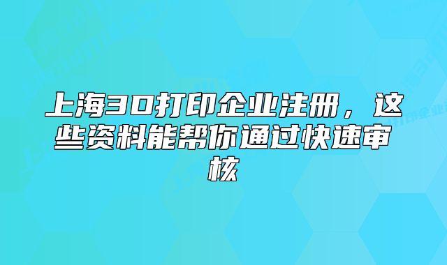 上海3D打印企业注册，这些资料能帮你通过快速审核