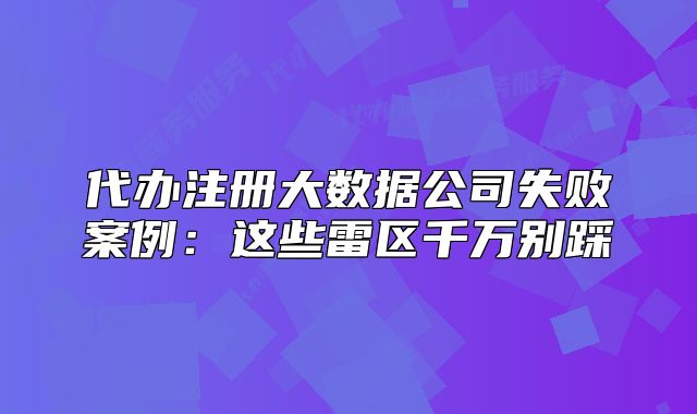 代办注册大数据公司失败案例：这些雷区千万别踩