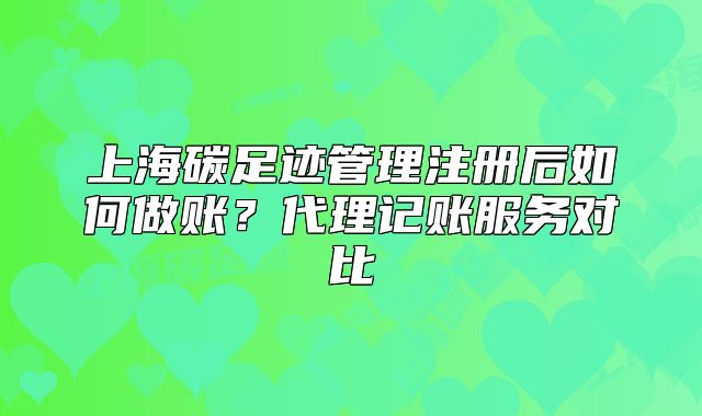 上海碳足迹管理注册后如何做账?代理记账服务对比