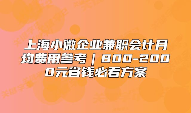 上海小微企业兼职会计月均费用参考|800-2000元省钱必看方案