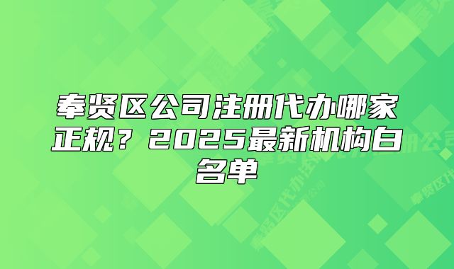 奉贤区公司注册代办哪家正规?2025最新机构白名单